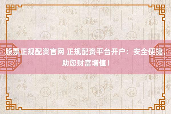 股票正规配资官网 正规配资平台开户：安全便捷，助您财富增值！