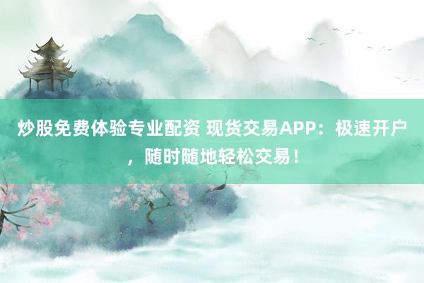 炒股免费体验专业配资 现货交易APP：极速开户，随时随地轻松交易！