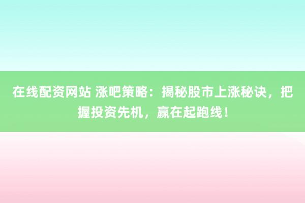 在线配资网站 涨吧策略：揭秘股市上涨秘诀，把握投资先机，赢在起跑线！