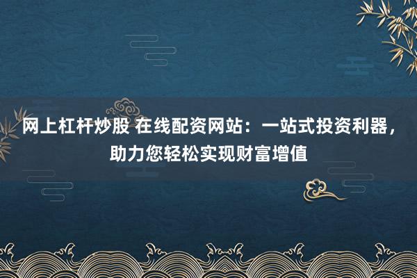 网上杠杆炒股 在线配资网站：一站式投资利器，助力您轻松实现财富增值