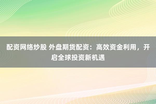 配资网络炒股 外盘期货配资：高效资金利用，开启全球投资新机遇