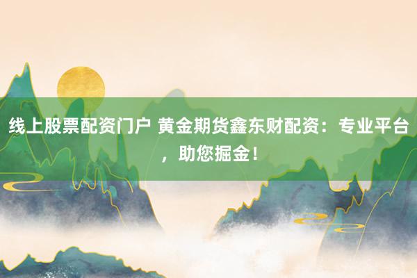 线上股票配资门户 黄金期货鑫东财配资：专业平台，助您掘金！