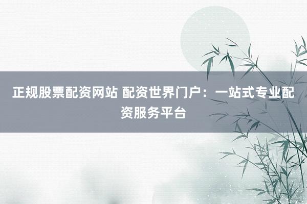 正规股票配资网站 配资世界门户：一站式专业配资服务平台