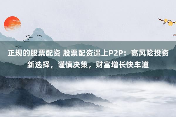 正规的股票配资 股票配资遇上P2P：高风险投资新选择，谨慎决策，财富增长快车道