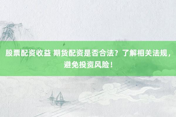 股票配资收益 期货配资是否合法？了解相关法规，避免投资风险！