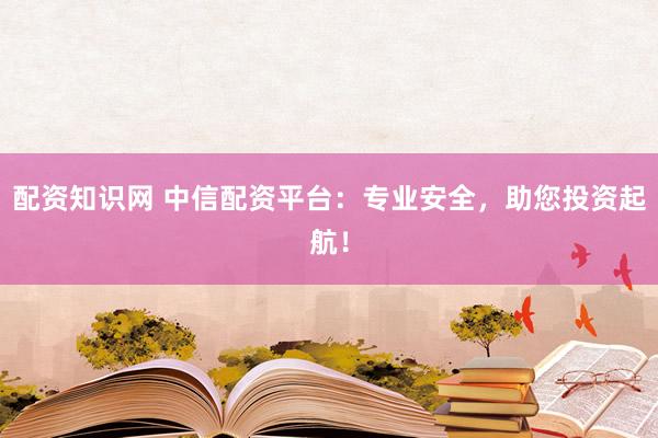 配资知识网 中信配资平台：专业安全，助您投资起航！