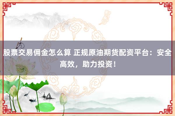 股票交易佣金怎么算 正规原油期货配资平台：安全高效，助力投资！