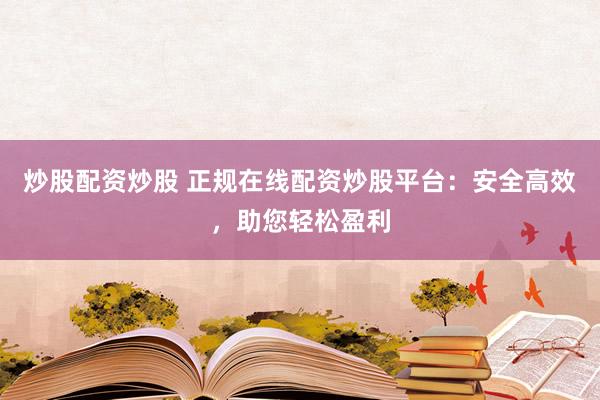 炒股配资炒股 正规在线配资炒股平台：安全高效，助您轻松盈利