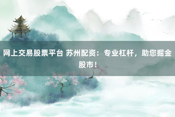 网上交易股票平台 苏州配资：专业杠杆，助您掘金股市！