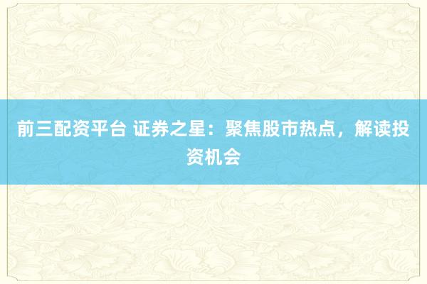 前三配资平台 证券之星：聚焦股市热点，解读投资机会