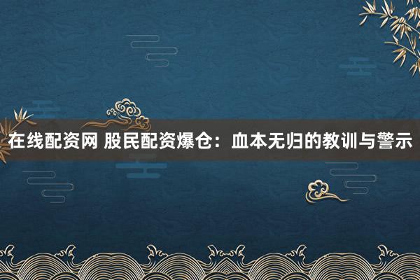 在线配资网 股民配资爆仓：血本无归的教训与警示