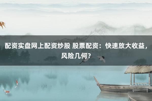 配资实盘网上配资炒股 股票配资：快速放大收益，风险几何？