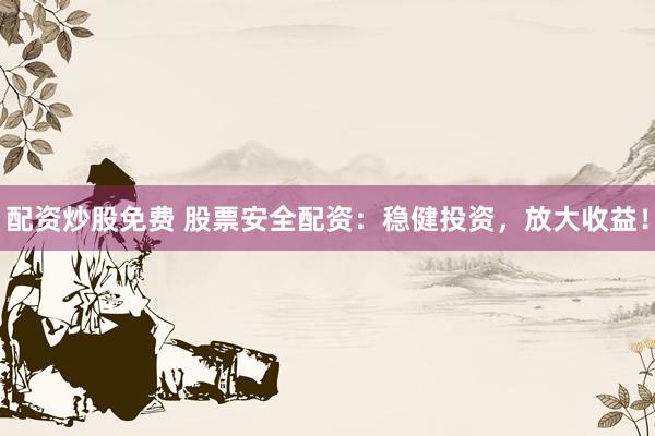 配资炒股免费 股票安全配资：稳健投资，放大收益！