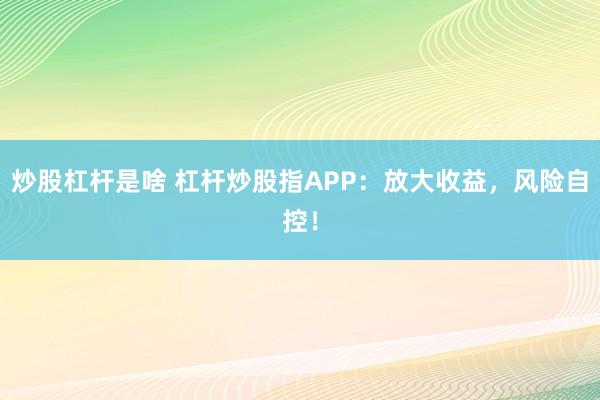 炒股杠杆是啥 杠杆炒股指APP：放大收益，风险自控！