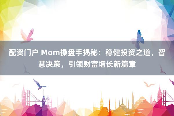 配资门户 Mom操盘手揭秘：稳健投资之道，智慧决策，引领财富增长新篇章