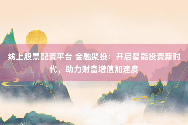 线上股票配资平台 金融聚投：开启智能投资新时代，助力财富增值加速度