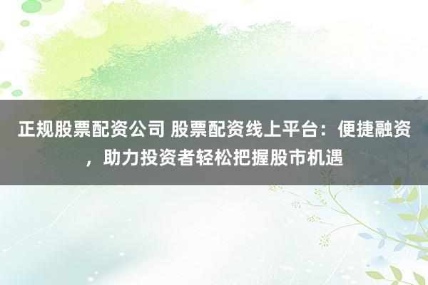 正规股票配资公司 股票配资线上平台：便捷融资，助力投资者轻松把握股市机遇