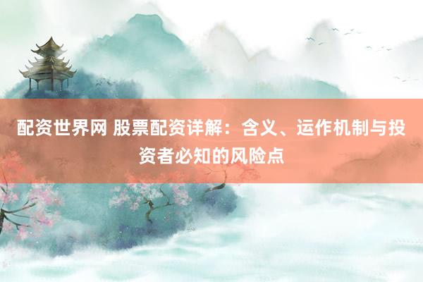 配资世界网 股票配资详解：含义、运作机制与投资者必知的风险点