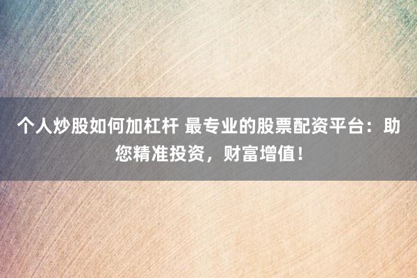 个人炒股如何加杠杆 最专业的股票配资平台：助您精准投资，财富增值！