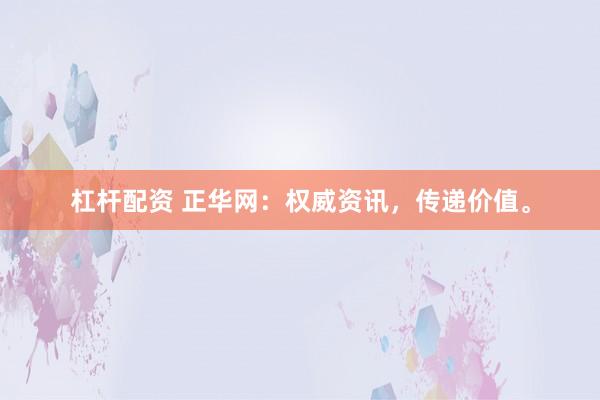 杠杆配资 正华网：权威资讯，传递价值。