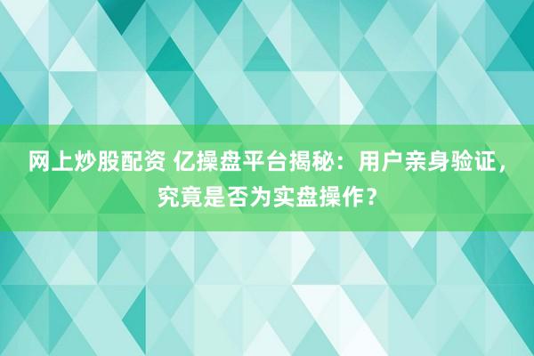 网上炒股配资 亿操盘平台揭秘：用户亲身验证，究竟是否为实盘操作？