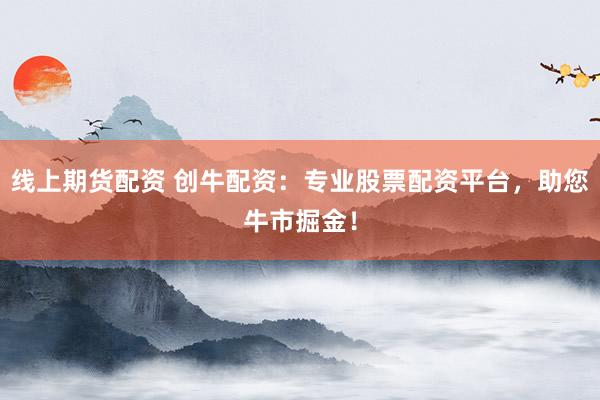 线上期货配资 创牛配资：专业股票配资平台，助您牛市掘金！
