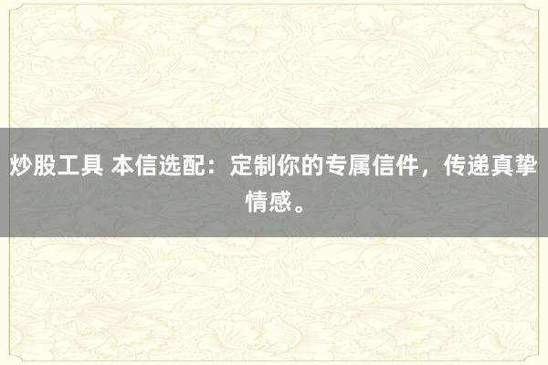 炒股工具 本信选配：定制你的专属信件，传递真挚情感。