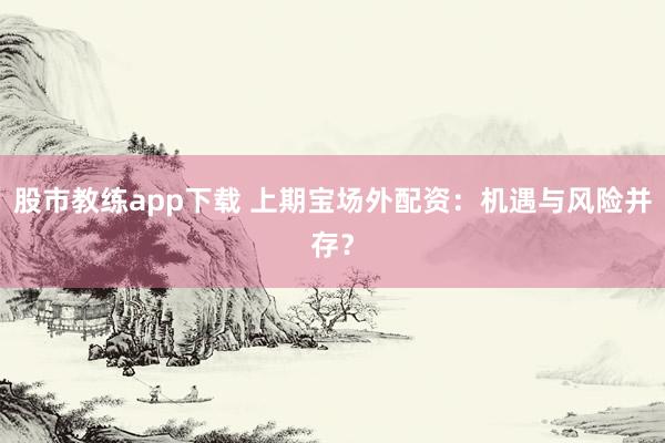 股市教练app下载 上期宝场外配资：机遇与风险并存？