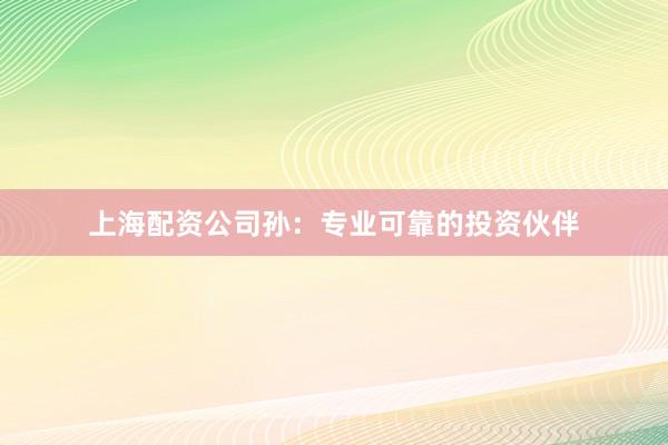 上海配资公司孙：专业可靠的投资伙伴