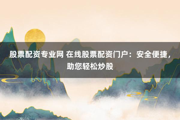 股票配资专业网 在线股票配资门户：安全便捷，助您轻松炒股