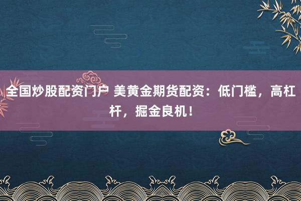 全国炒股配资门户 美黄金期货配资：低门槛，高杠杆，掘金良机！