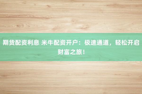 期货配资利息 米牛配资开户：极速通道，轻松开启财富之旅！