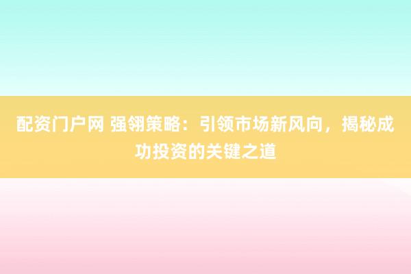 配资门户网 强翎策略：引领市场新风向，揭秘成功投资的关键之道
