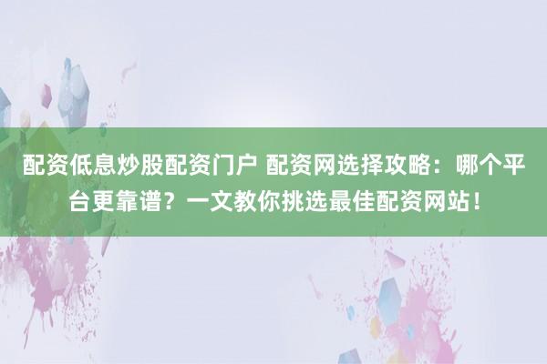 配资低息炒股配资门户 配资网选择攻略：哪个平台更靠谱？一文教你挑选最佳配资网站！