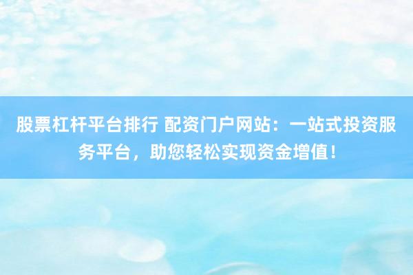 股票杠杆平台排行 配资门户网站：一站式投资服务平台，助您轻松实现资金增值！