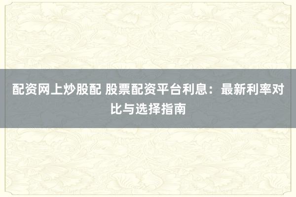 配资网上炒股配 股票配资平台利息：最新利率对比与选择指南