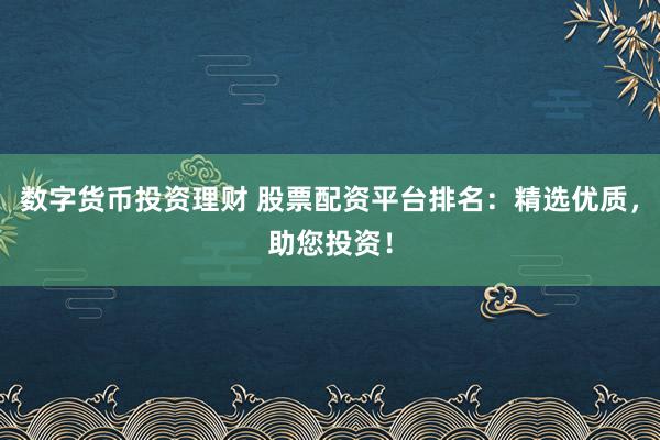 数字货币投资理财 股票配资平台排名：精选优质，助您投资！