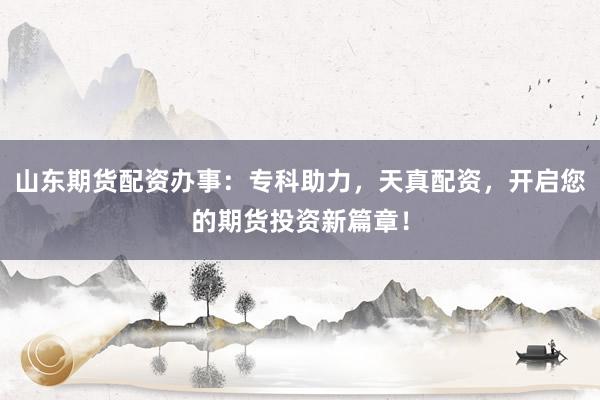 山东期货配资办事：专科助力，天真配资，开启您的期货投资新篇章！