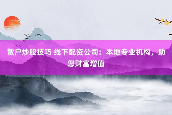散户炒股技巧 线下配资公司:本地专业机构,助您财富增值