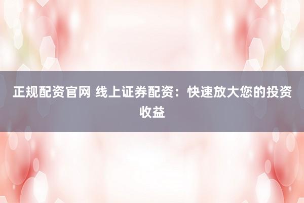 正规配资官网 线上证券配资:快速放大您的投资收益