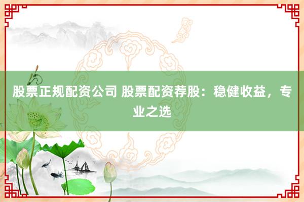 股票正规配资公司 股票配资荐股：稳健收益，专业之选