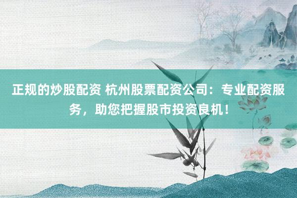 正规的炒股配资 杭州股票配资公司：专业配资服务，助您把握股市投资良机！