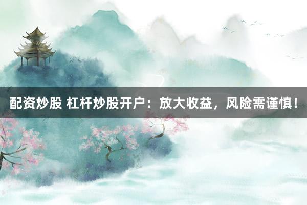 配资炒股 杠杆炒股开户：放大收益，风险需谨慎！