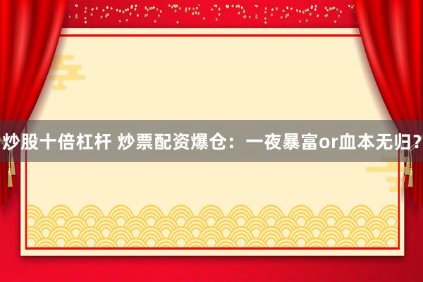 炒股十倍杠杆 炒票配资爆仓：一夜暴富or血本无归？