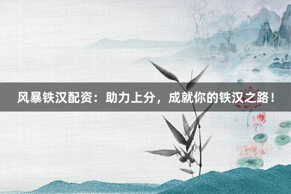 风暴铁汉配资：助力上分，成就你的铁汉之路！