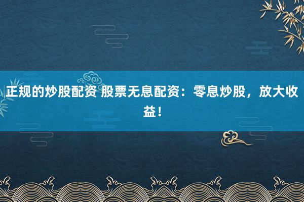 正规的炒股配资 股票无息配资：零息炒股，放大收益！