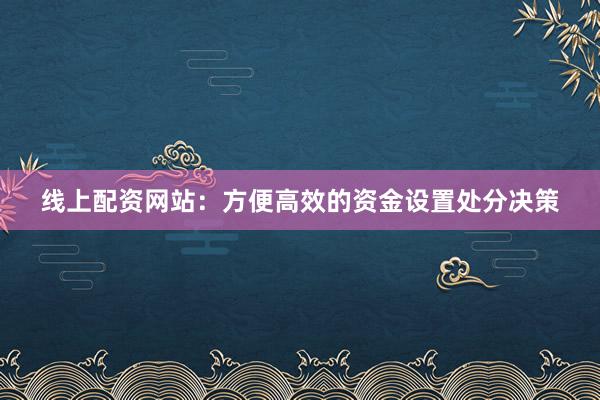 线上配资网站：方便高效的资金设置处分决策