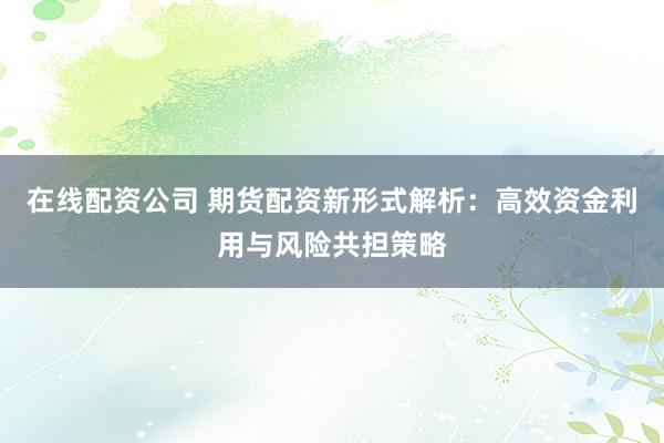 在线配资公司 期货配资新形式解析：高效资金利用与风险共担策略