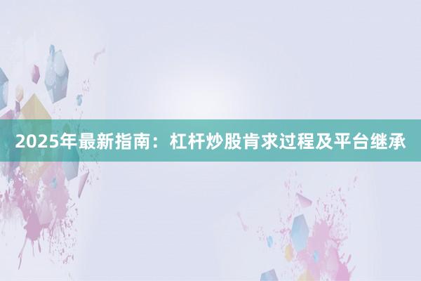 2025年最新指南：杠杆炒股肯求过程及平台继承