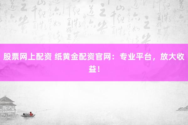 股票网上配资 纸黄金配资官网：专业平台，放大收益！